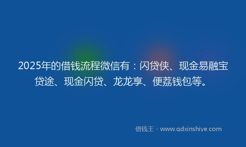 2025年的借钱流程微信有：闪贷侠、现金易融宝贷途、现金闪贷、龙龙享、便荔钱包等。