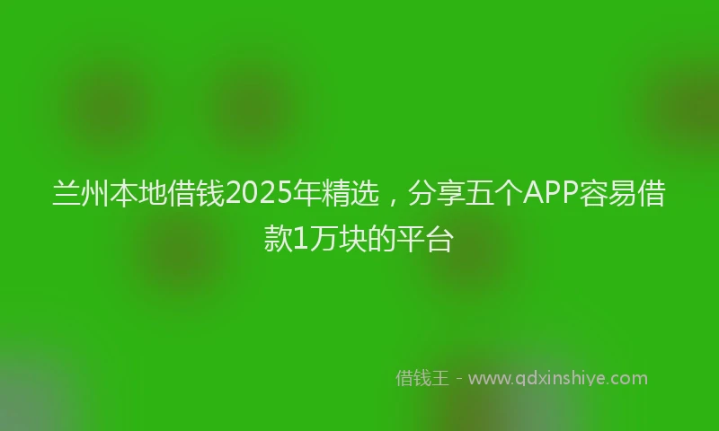 兰州本地借钱2025年精选，分享五个APP容易借款1万块的平台
