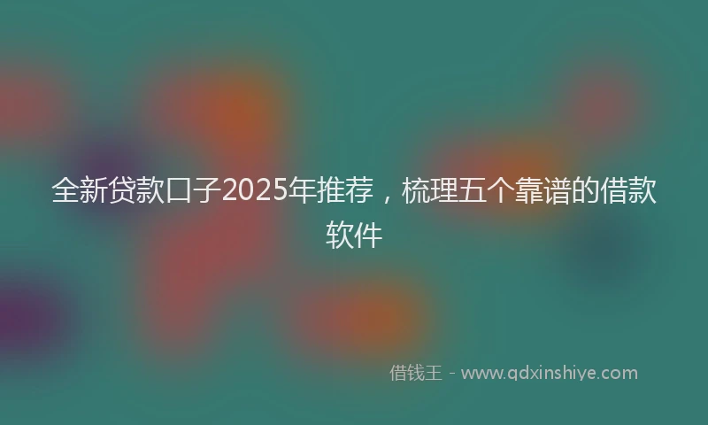 全新贷款口子2025年推荐，梳理五个靠谱的借款软件