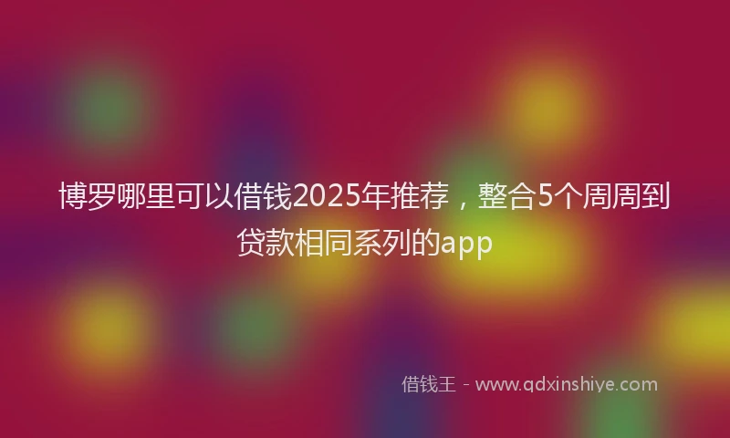 博罗哪里可以借钱2025年推荐，整合5个周周到贷款相同系列的app