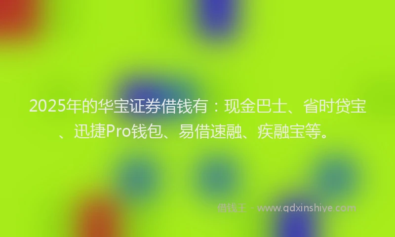 2025年的华宝证券借钱有：现金巴士、省时贷宝、迅捷Pro钱包、易借速融、疾融宝等。