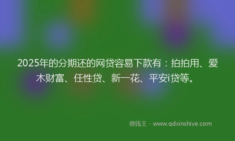 2025年的分期还的网贷容易下款有：拍拍用、爱木财富、任性贷、新一花、平安i贷等。
