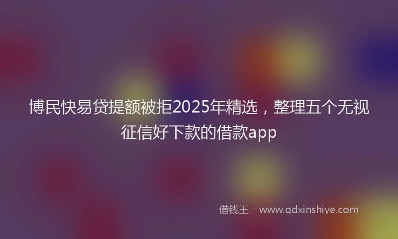 博民快易贷提额被拒2025年精选，整理五个无视征信好下款的借款app