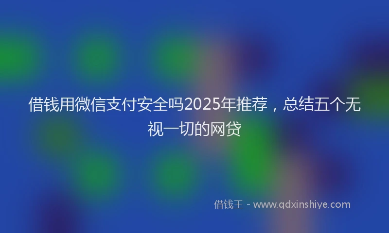 借钱用微信支付安全吗2025年推荐，总结五个无视一切的网贷