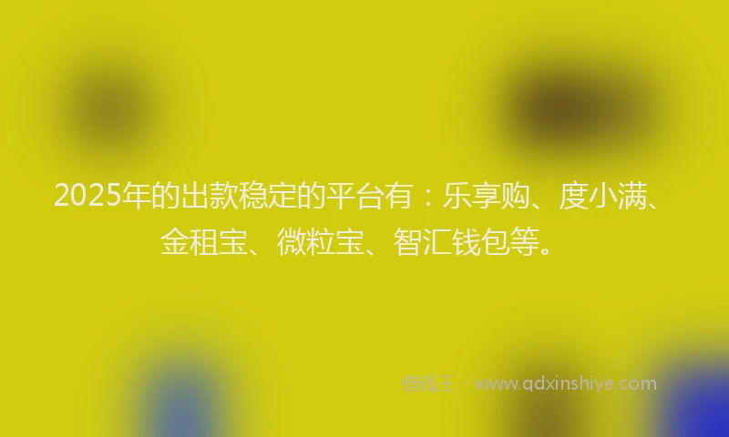 2025年的出款稳定的平台有：乐享购、度小满、金租宝、微粒宝、智汇钱包等。