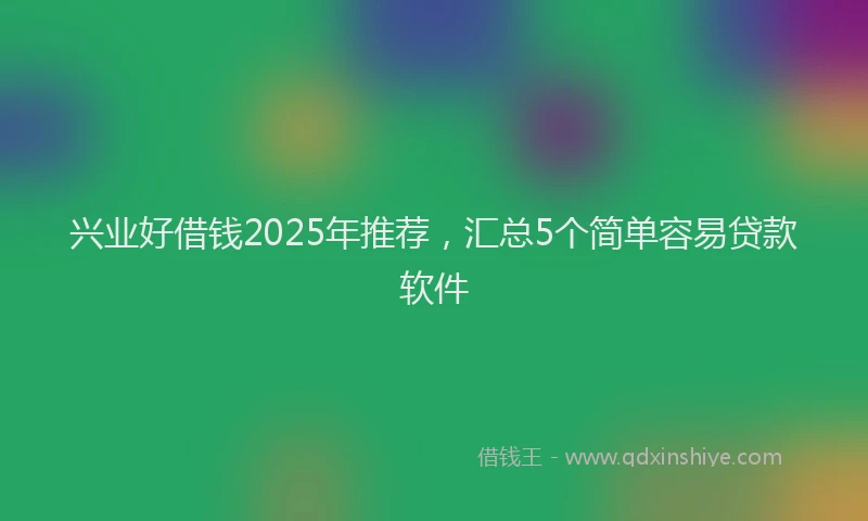 兴业好借钱2025年推荐，汇总5个简单容易贷款软件