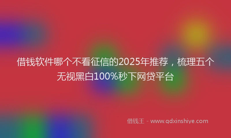 借钱软件哪个不看征信的2025年推荐，梳理五个无视黑白100%秒下网贷平台