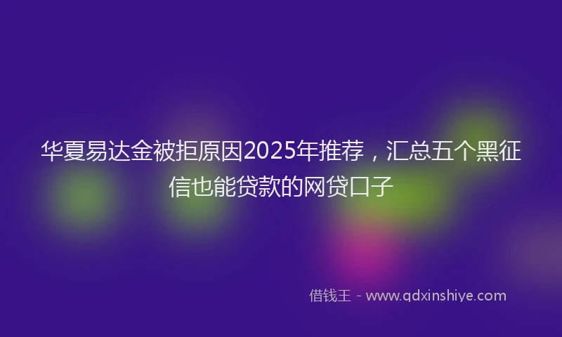 华夏易达金被拒原因2025年推荐，汇总五个黑征信也能贷款的网贷口子
