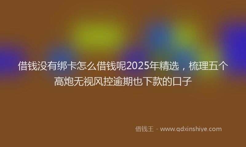 借钱没有绑卡怎么借钱呢2025年精选，梳理五个高炮无视风控逾期也下款的口子