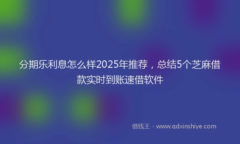 分期乐利息怎么样2025年推荐，总结5个芝麻借款实时到账速借软件