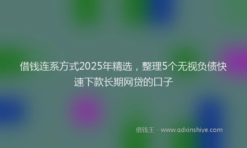 借钱连系方式2025年精选，整理5个无视负债快速下款长期网贷的口子
