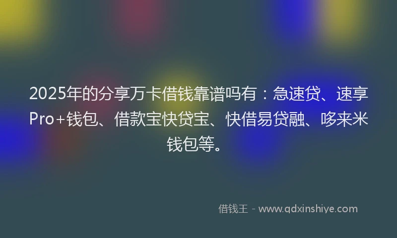 2025年的分享万卡借钱靠谱吗有：急速贷、速享Pro+钱包、借款宝快贷宝、快借易贷融、哆来米钱包等。