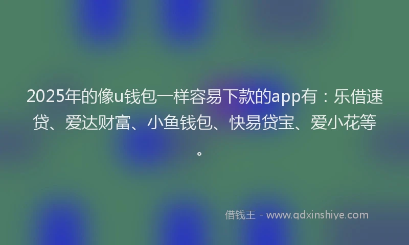 2025年的像u钱包一样容易下款的app有：乐借速贷、爱达财富、小鱼钱包、快易贷宝、爱小花等。
