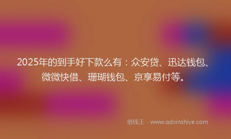 2025年的到手好下款么有：众安贷、迅达钱包、微微快借、珊瑚钱包、京享易付等。