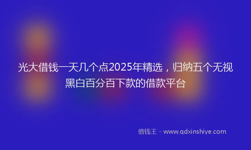 光大借钱一天几个点2025年精选，归纳五个无视黑白百分百下款的借款平台