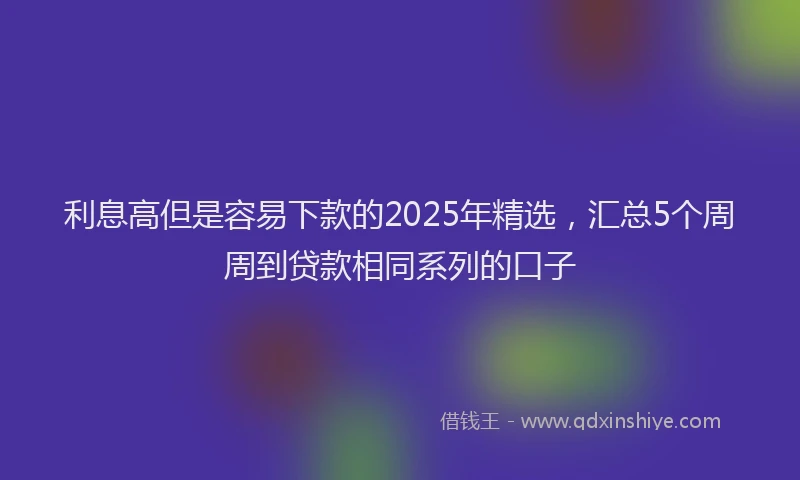 利息高但是容易下款的2025年精选，汇总5个周周到贷款相同系列的口子