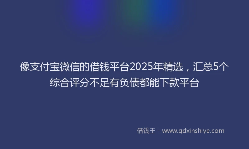 像支付宝微信的借钱平台2025年精选，汇总5个综合评分不足有负债都能下款平台