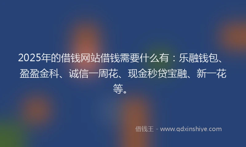 2025年的借钱网站借钱需要什么有：乐融钱包、盈盈金科、诚信一周花、现金秒贷宝融、新一花等。