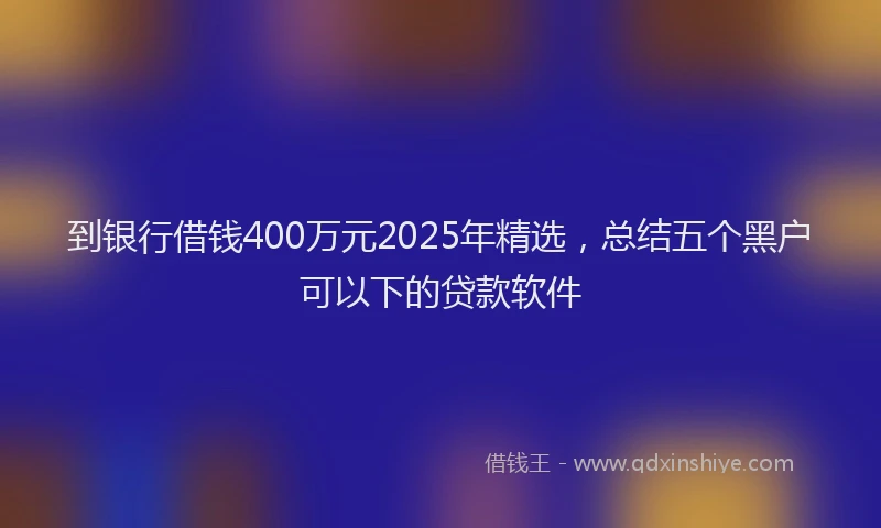 到银行借钱400万元2025年精选，总结五个黑户可以下的贷款软件