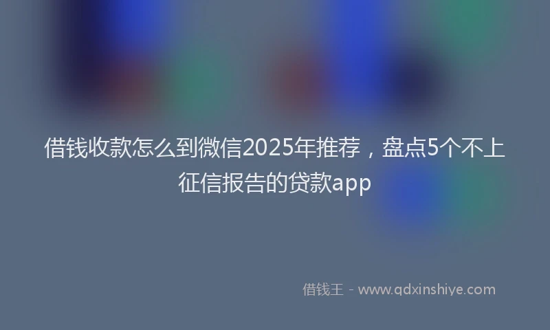 借钱收款怎么到微信2025年推荐，盘点5个不上征信报告的贷款app