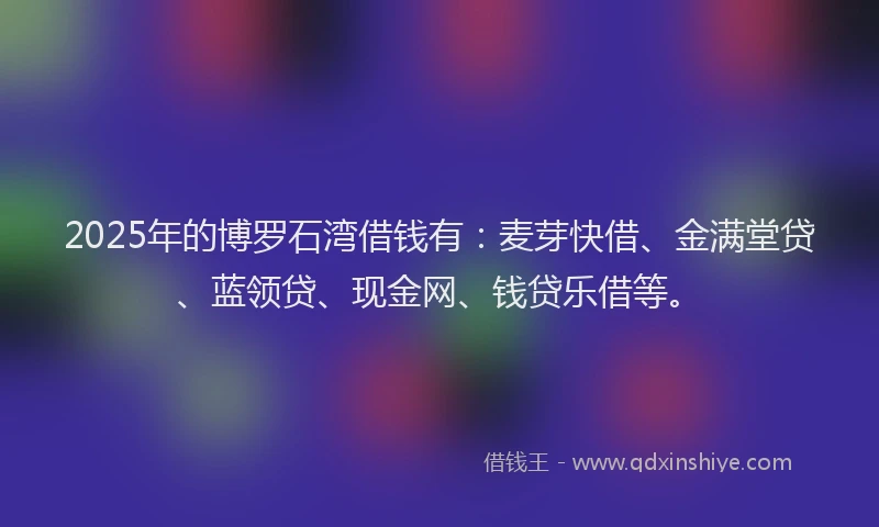 2025年的博罗石湾借钱有：麦芽快借、金满堂贷、蓝领贷、现金网、钱贷乐借等。