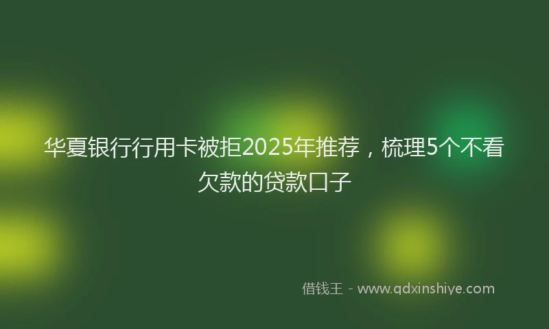 华夏银行行用卡被拒2025年推荐，梳理5个不看欠款的贷款口子