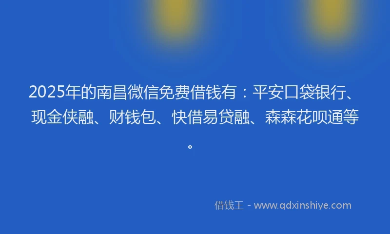 2025年的南昌微信免费借钱有：平安口袋银行、现金侠融、财钱包、快借易贷融、森森花呗通等。