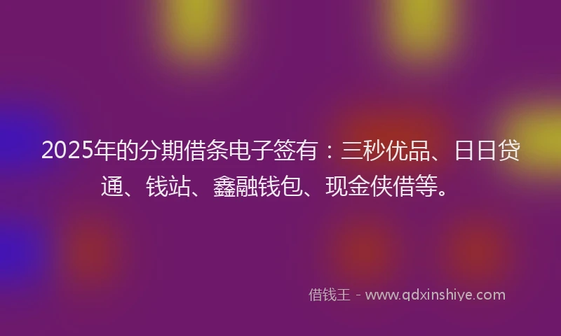2025年的分期借条电子签有：三秒优品、日日贷通、钱站、鑫融钱包、现金侠借等。