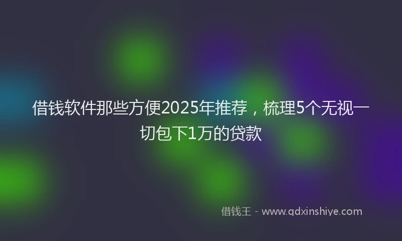 借钱软件那些方便2025年推荐，梳理5个无视一切包下1万的贷款