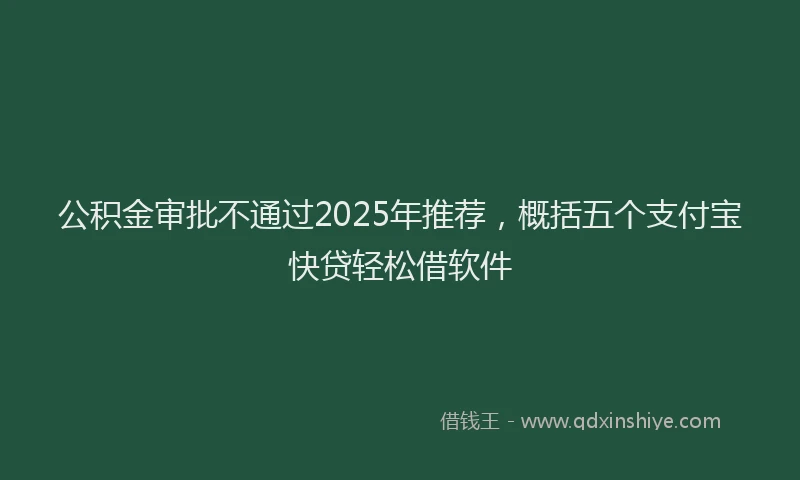 公积金审批不通过2025年推荐，概括五个支付宝快贷轻松借软件