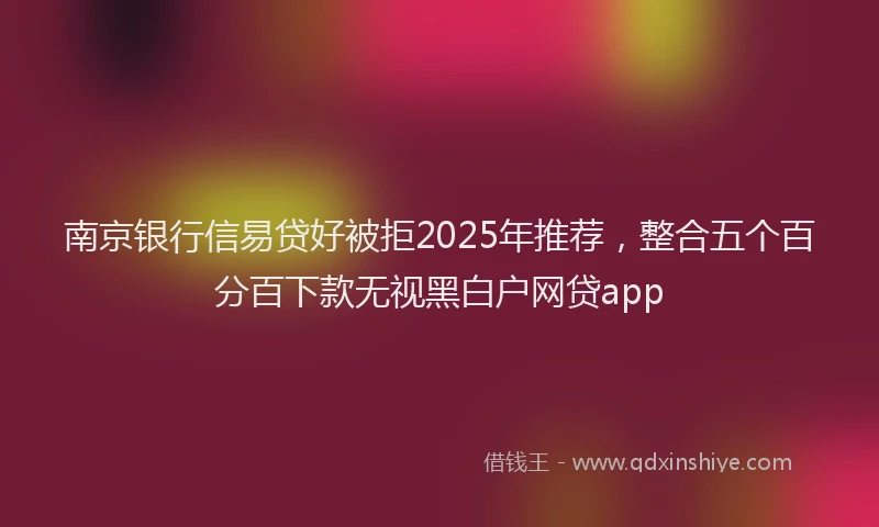 南京银行信易贷好被拒2025年推荐，整合五个百分百下款无视黑白户网贷app
