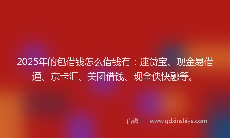 2025年的包借钱怎么借钱有：速贷宝、现金易借通、京卡汇、美团借钱、现金侠快融等。