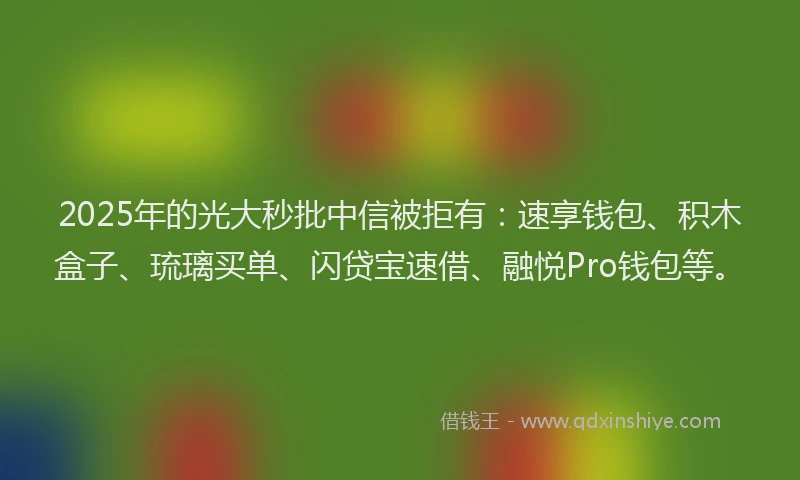 2025年的光大秒批中信被拒有：速享钱包、积木盒子、琉璃买单、闪贷宝速借、融悦Pro钱包等。