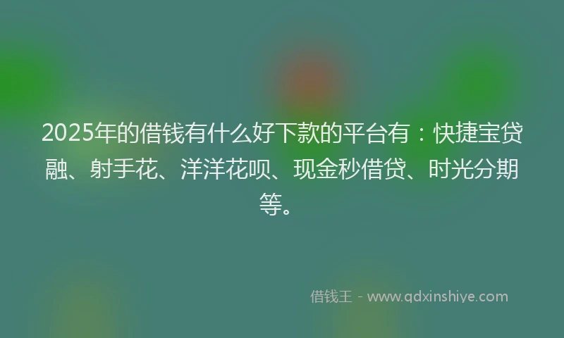 2025年的借钱有什么好下款的平台有：快捷宝贷融、射手花、洋洋花呗、现金秒借贷、时光分期等。