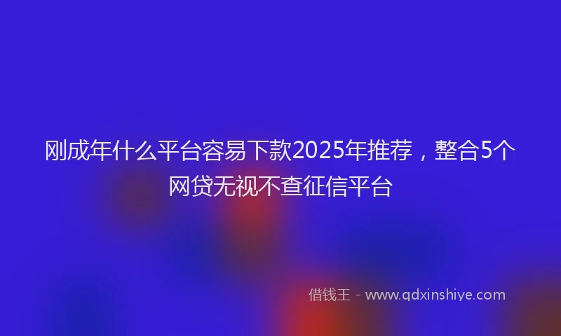 刚成年什么平台容易下款2025年推荐，整合5个网贷无视不查征信平台