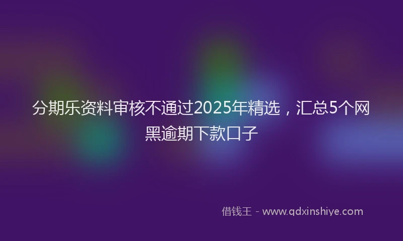 分期乐资料审核不通过2025年精选，汇总5个网黑逾期下款口子