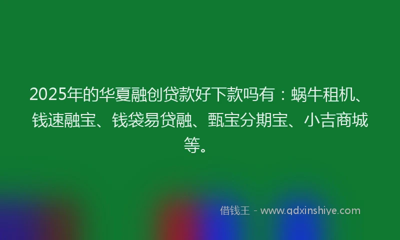 2025年的华夏融创贷款好下款吗有：蜗牛租机、钱速融宝、钱袋易贷融、甄宝分期宝、小吉商城等。