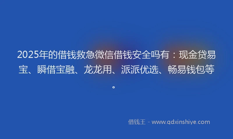 2025年的借钱救急微信借钱安全吗有：现金贷易宝、瞬借宝融、龙龙用、派派优选、畅易钱包等。
