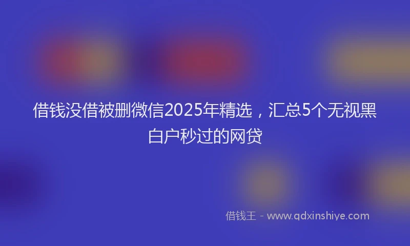 借钱没借被删微信2025年精选，汇总5个无视黑白户秒过的网贷