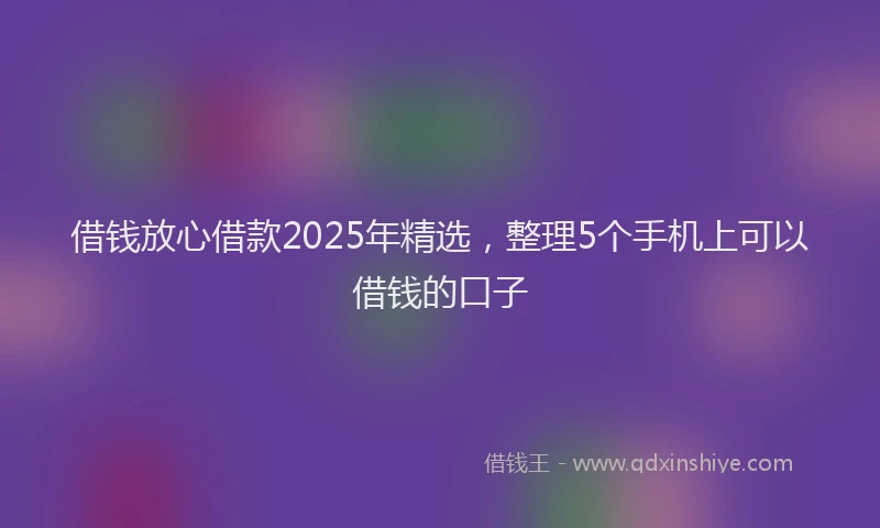 借钱放心借款2025年精选，整理5个手机上可以借钱的口子