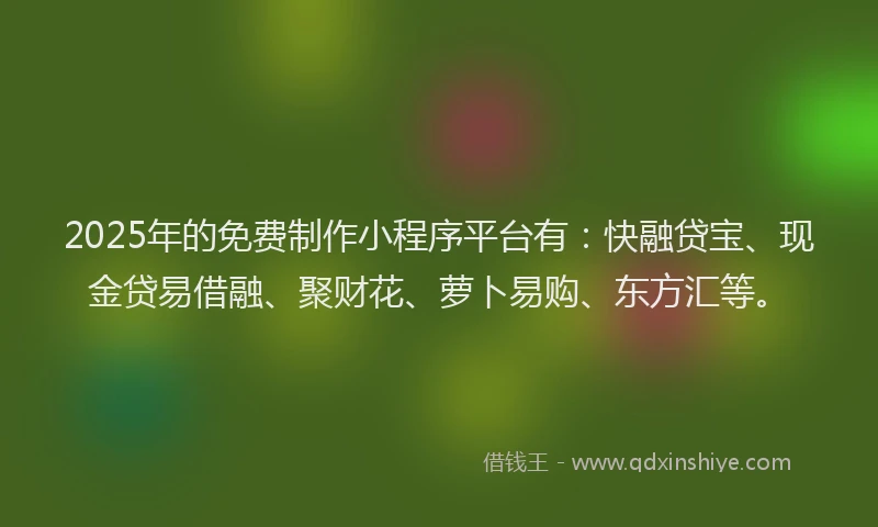 2025年的免费制作小程序平台有：快融贷宝、现金贷易借融、聚财花、萝卜易购、东方汇等。