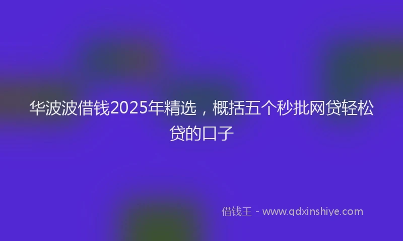 华波波借钱2025年精选，概括五个秒批网贷轻松贷的口子