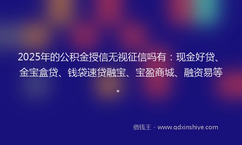 2025年的公积金授信无视征信吗有：现金好贷、金宝盒贷、钱袋速贷融宝、宝盈商城、融资易等。
