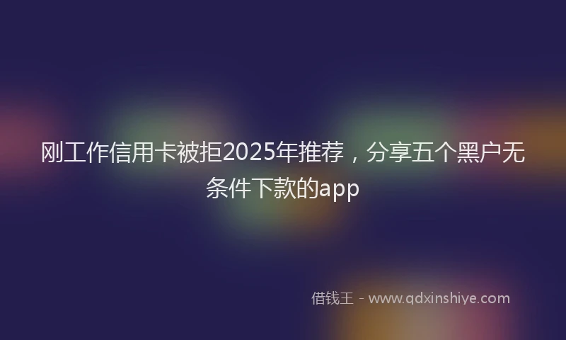 刚工作信用卡被拒2025年推荐，分享五个黑户无条件下款的app