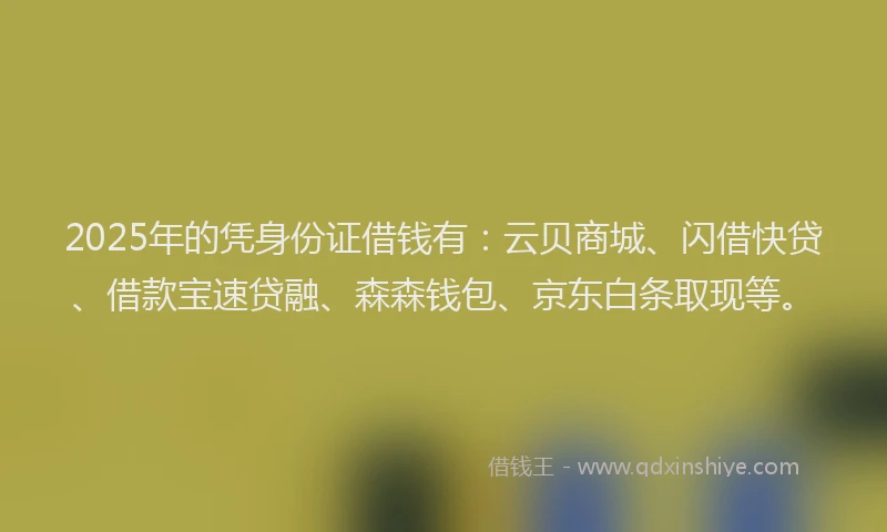 2025年的凭身份证借钱有：云贝商城、闪借快贷、借款宝速贷融、森森钱包、京东白条取现等。