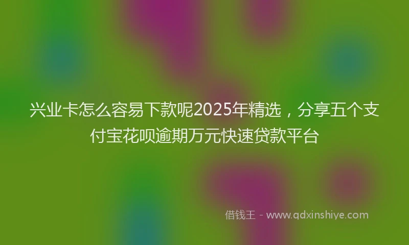 兴业卡怎么容易下款呢2025年精选，分享五个支付宝花呗逾期万元快速贷款平台