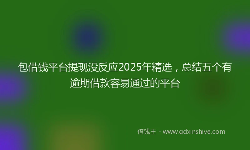 包借钱平台提现没反应2025年精选，总结五个有逾期借款容易通过的平台