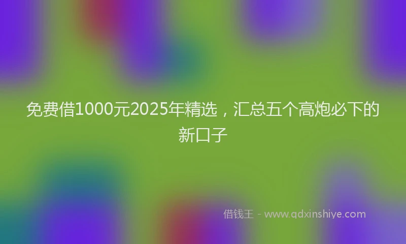 免费借1000元2025年精选，汇总五个高炮必下的新口子