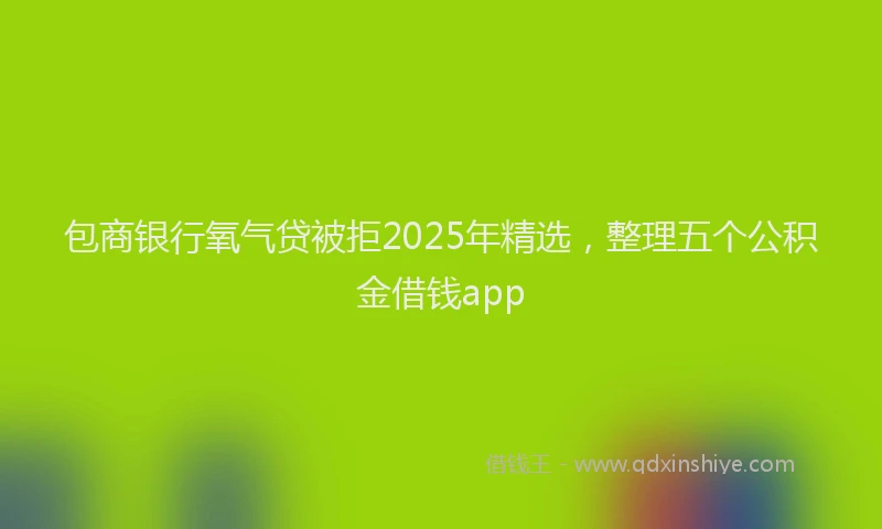包商银行氧气贷被拒2025年精选，整理五个公积金借钱app