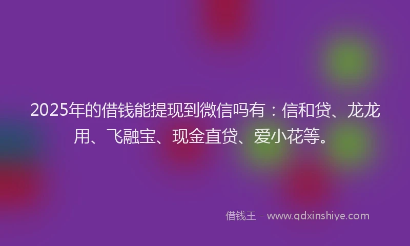 2025年的借钱能提现到微信吗有：信和贷、龙龙用、飞融宝、现金直贷、爱小花等。